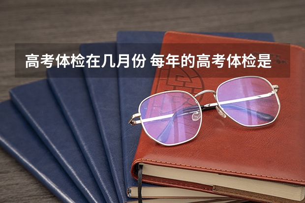 高考体检在几月份 每年的高考体检是几月