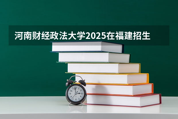 河南财经政法大学2025在福建招生计划预测