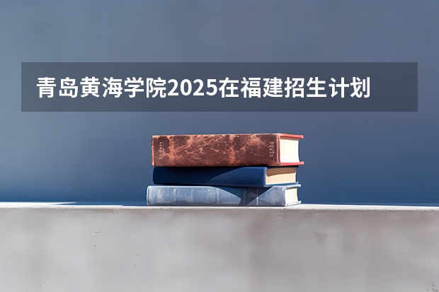 青岛黄海学院2025在福建招生计划预测