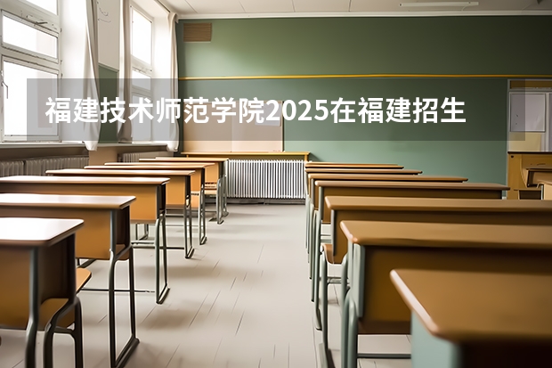 福建技术师范学院2025在福建招生计划预测