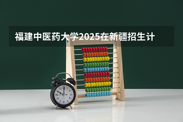 福建中医药大学2025在新疆招生计划预测