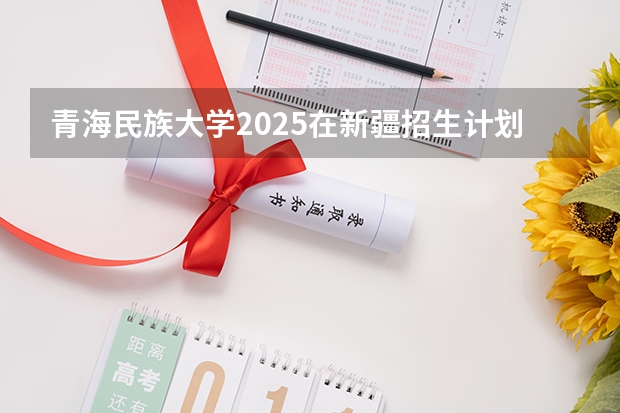 青海民族大学2025在新疆招生计划预测