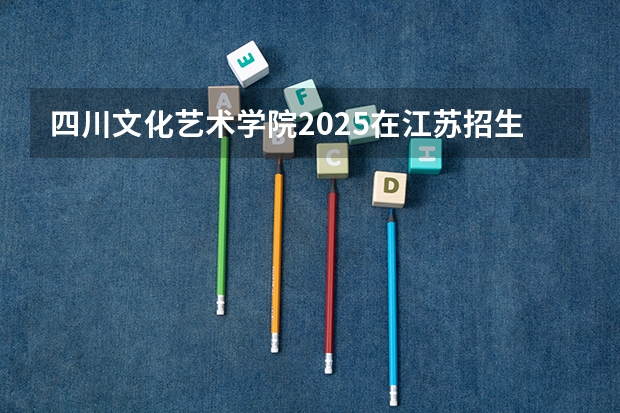 四川文化艺术学院2025在江苏招生计划预测