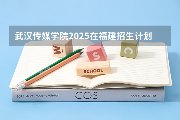 武汉传媒学院2025在福建招生计划预测