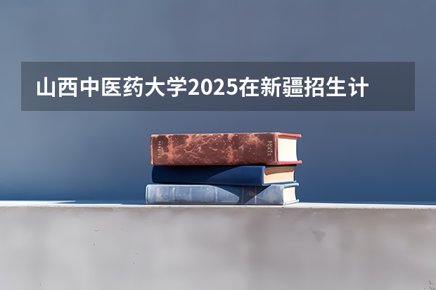 山西中医药大学2025在新疆招生计划预测