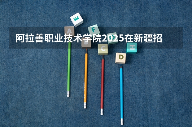 阿拉善职业技术学院2025在新疆招生计划预测
