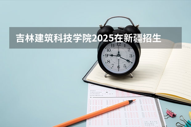 吉林建筑科技学院2025在新疆招生计划预测