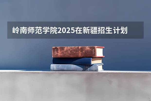 岭南师范学院2025在新疆招生计划预测