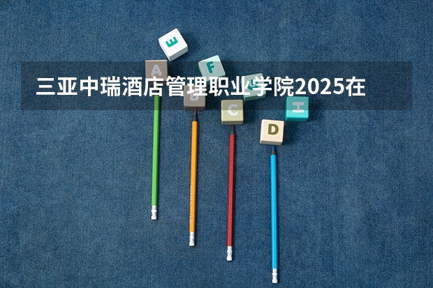 三亚中瑞酒店管理职业学院2025在新疆招生计划预测