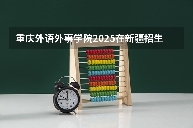 重庆外语外事学院2025在新疆招生计划预测