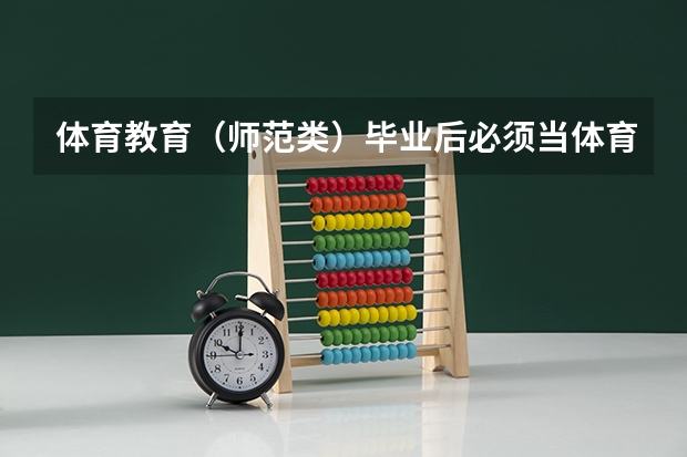 体育教育（师范类）毕业后必须当体育老师吗 体育教育（师范类）和体育教育（省属公费师范生）什么区别？