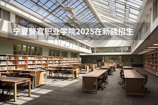 宁夏警官职业学院2025在新疆招生计划预测