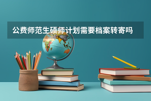 公费师范生硕师计划需要档案转寄吗