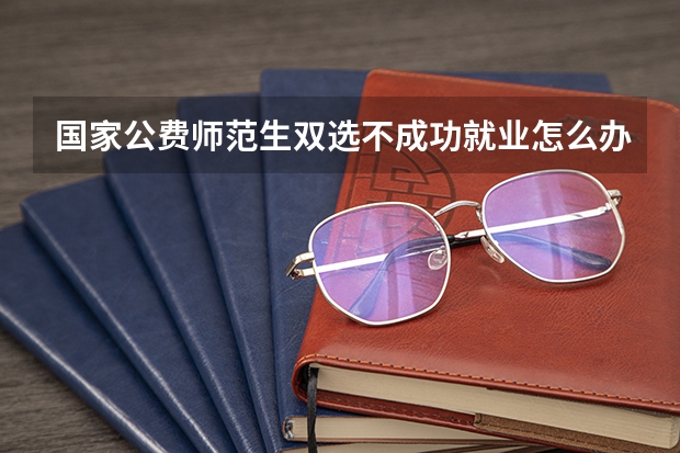 国家公费师范生双选不成功就业怎么办山东