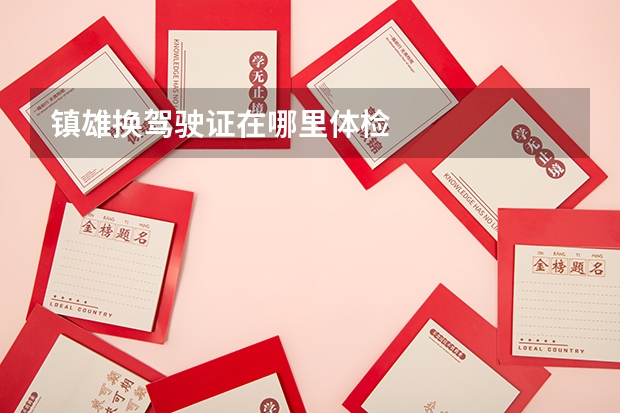 镇雄换驾驶证在哪里体检
