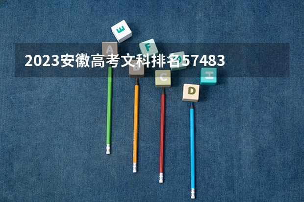 2023安徽高考文科排名57483的考生报哪所大学 往年录取分数线