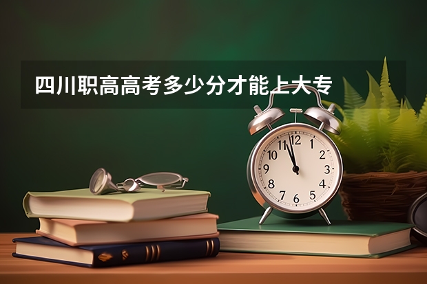 四川职高高考多少分才能上大专