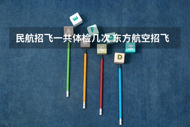 民航招飞一共体检几次 东方航空招飞浙江体检流程