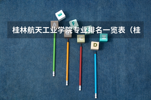 桂林航天工业学院专业排名一览表（桂林的二本大学排行榜）