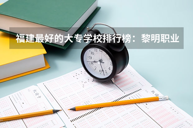 福建最好的大专学校排行榜：黎明职业大学上榜，第一历史悠久 福建省民办大专学校排名是怎样的？