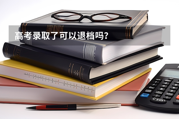 高考录取了可以退档吗？