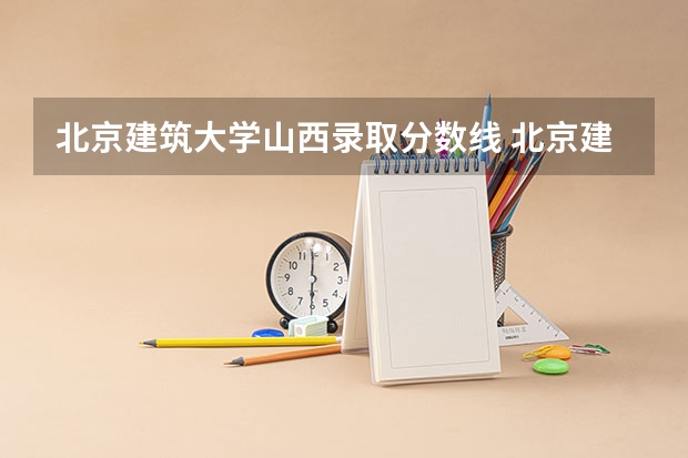 北京建筑大学山西录取分数线 北京建筑大学山西招生人数是多少