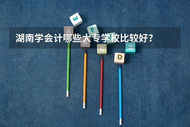 湖南学会计哪些大专学校比较好？
