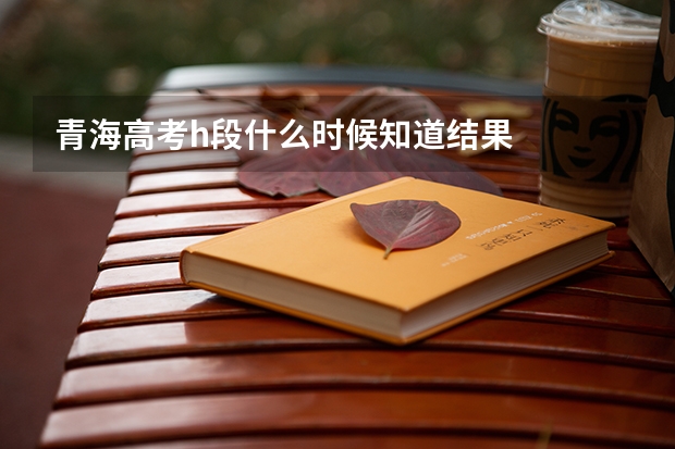 青海高考h段什么时候知道结果