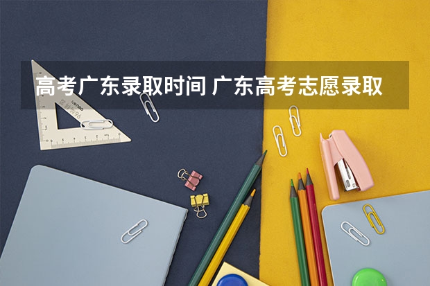 高考广东录取时间 广东高考志愿录取时间