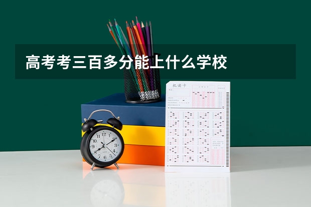高考考三百多分能上什么学校