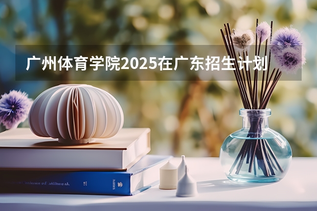 广州体育学院2025在广东招生计划