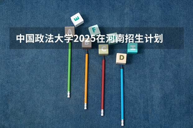 中国政法大学2025在河南招生计划