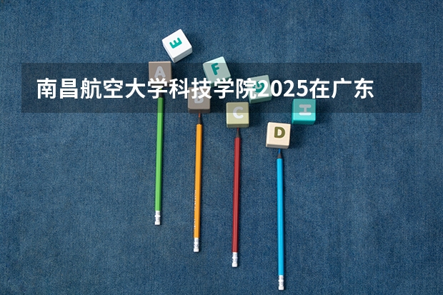 南昌航空大学科技学院2025在广东招生计划