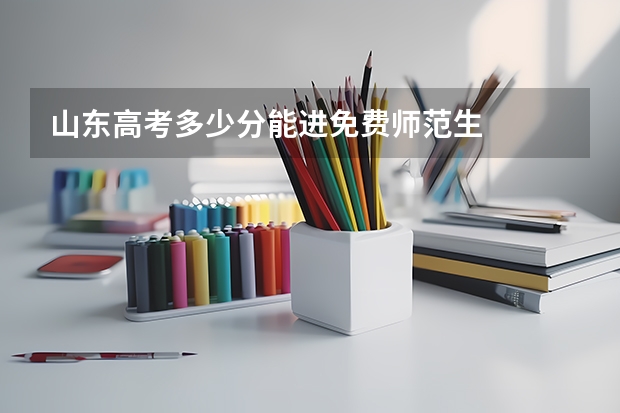 山东高考多少分能进免费师范生