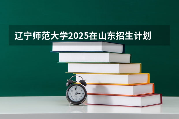 辽宁师范大学2025在山东招生计划