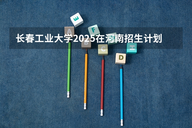 长春工业大学2025在河南招生计划