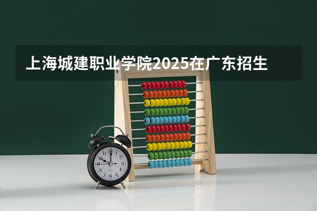 上海城建职业学院2025在广东招生计划