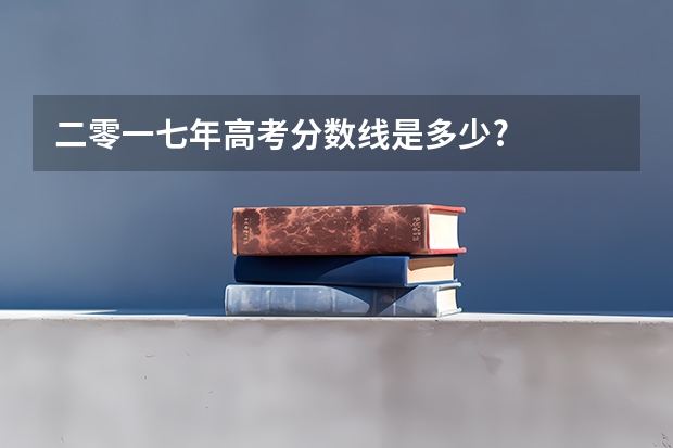 二零一七年高考分数线是多少?