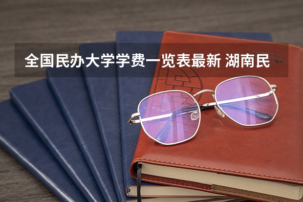 全国民办大学学费一览表最新 湖南民办大学学费排名