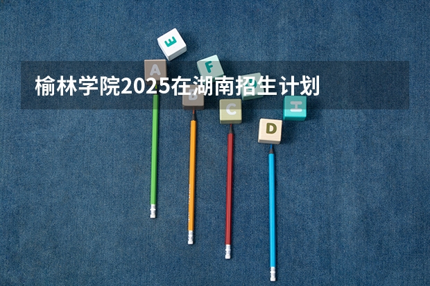 榆林学院2025在湖南招生计划