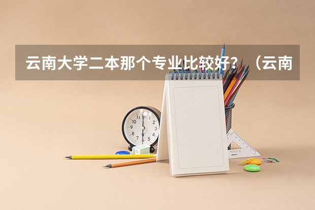 云南大学二本那个专业比较好？（云南大学近几年二本录取分数线）