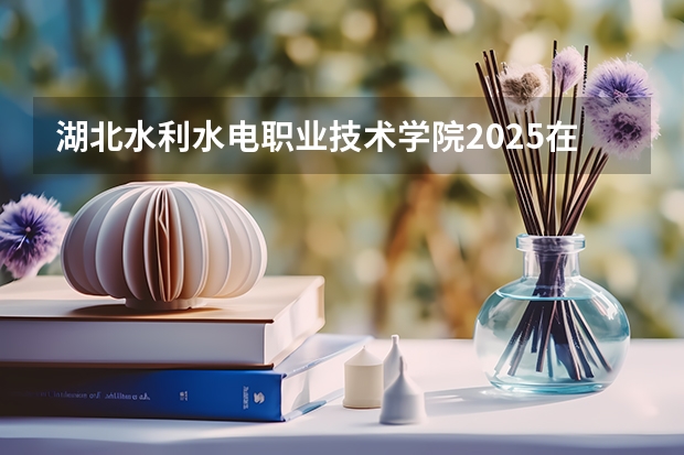 湖北水利水电职业技术学院2025在河南招生计划