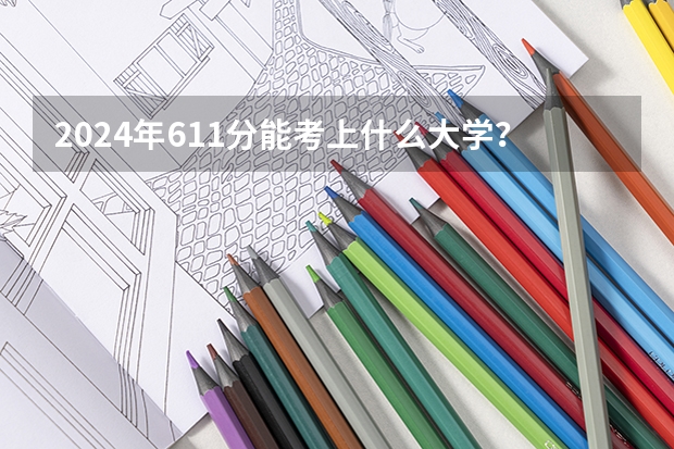 2024年611分能考上什么大学？