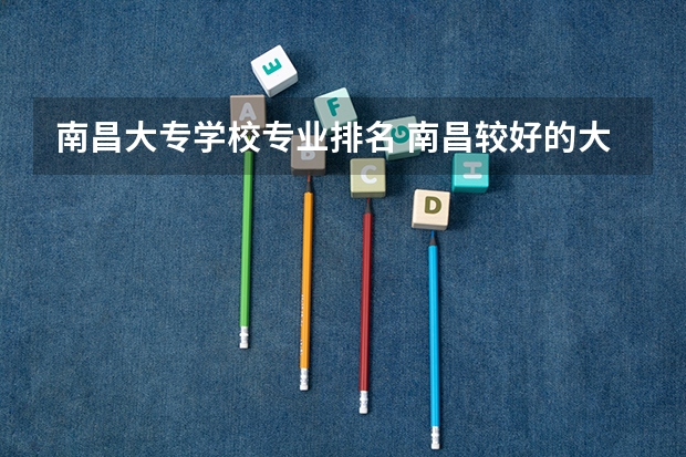 南昌大专学校专业排名 南昌较好的大专
