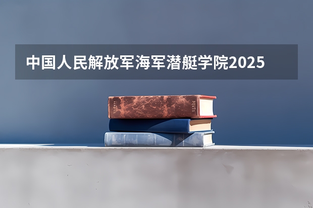中国人民解放军海军潜艇学院2025在山东招生计划