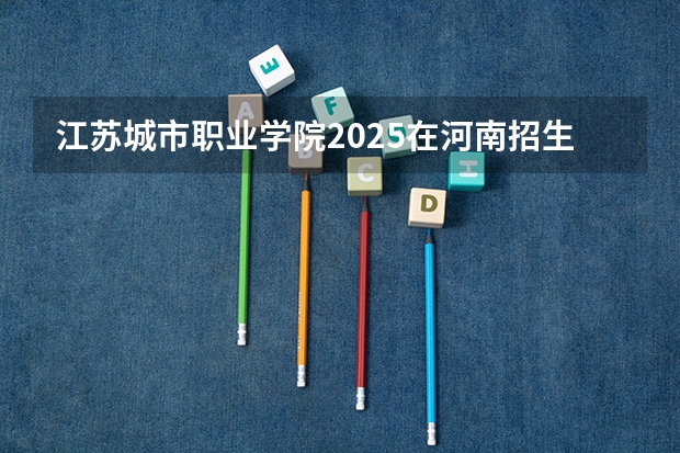 江苏城市职业学院2025在河南招生计划