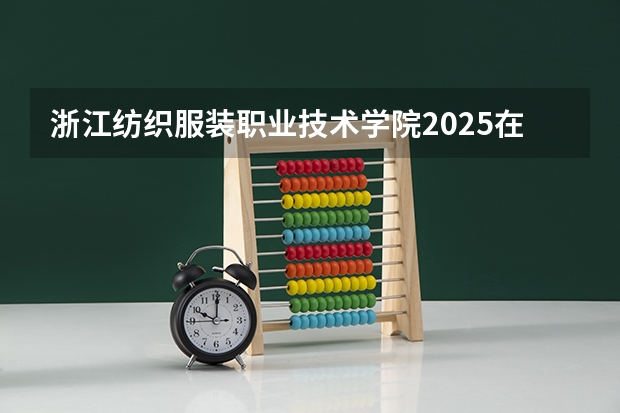 浙江纺织服装职业技术学院2025在河南招生计划