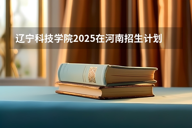 辽宁科技学院2025在河南招生计划