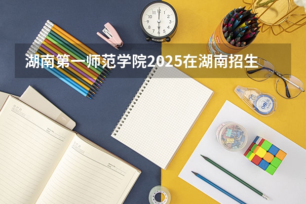 湖南第一师范学院2025在湖南招生计划