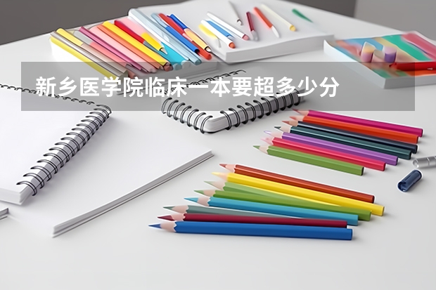新乡医学院临床一本要超多少分